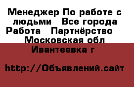 Менеджер По работе с людьми - Все города Работа » Партнёрство   . Московская обл.,Ивантеевка г.